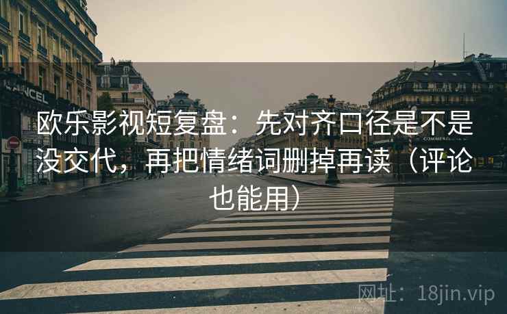 欧乐影视短复盘：先对齐口径是不是没交代，再把情绪词删掉再读（评论也能用）  第2张