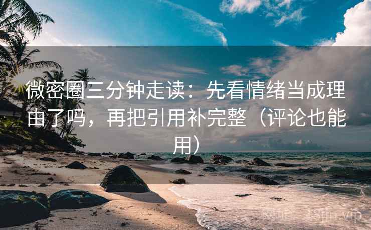 微密圈三分钟走读：先看情绪当成理由了吗，再把引用补完整（评论也能用）
