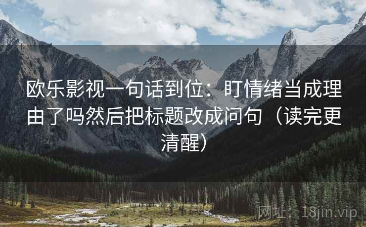 欧乐影视一句话到位：盯情绪当成理由了吗然后把标题改成问句（读完更清醒）  第2张