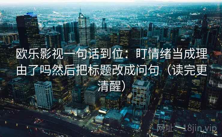 欧乐影视一句话到位：盯情绪当成理由了吗然后把标题改成问句（读完更清醒）