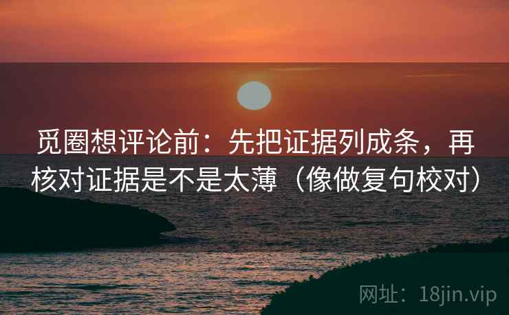 觅圈想评论前:先把证据列成条,再核对证据是不是太薄(像做复句校对) 第2张 觅圈想评论前:先把证据列成条,再核对证据是不是太薄(像做复句校对) 第2张