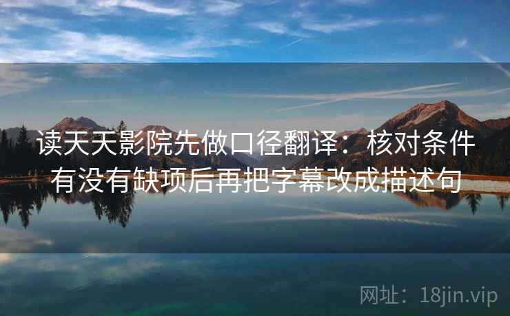 读天天影院先做口径翻译:核对条件有没有缺项后再把字幕改成描述句 第2张 读天天影院先做口径翻译:核对条件有没有缺项后再把字幕改成描述句 第2张