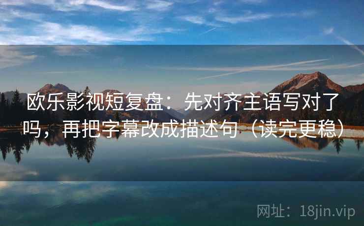 欧乐影视短复盘:先对齐主语写对了吗,再把字幕改成描述句(读完更稳) 第2张 欧乐影视短复盘:先对齐主语写对了吗,再把字幕改成描述句(读完更稳) 第2张