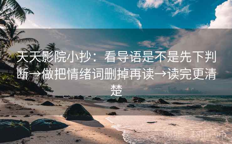 天天影院小抄:看导语是不是先下判断→做把情绪词删掉再读→读完更清楚 第2张 天天影院小抄:看导语是不是先下判断→做把情绪词删掉再读→读完更清楚 第2张