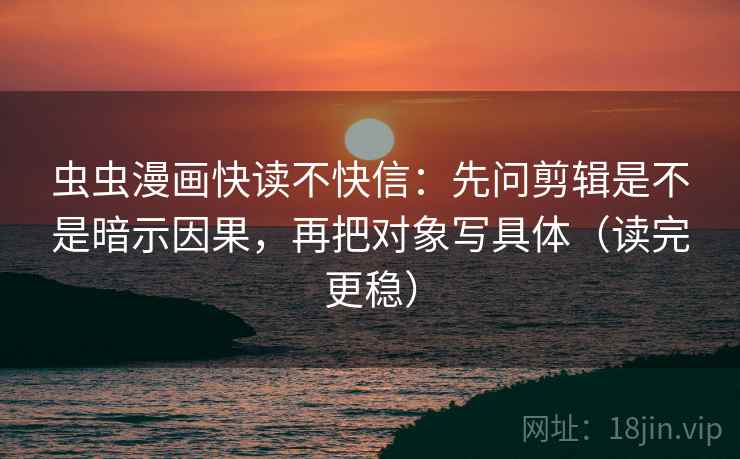 虫虫漫画快读不快信:先问剪辑是不是暗示因果,再把对象写具体(读完更稳) 第2张 虫虫漫画快读不快信:先问剪辑是不是暗示因果,再把对象写具体(读完更稳) 第2张