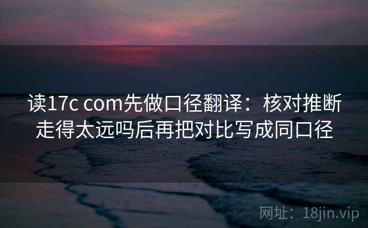 读17c com先做口径翻译:核对推断走得太远吗后再把对比写成同口径 第2张 读17c com先做口径翻译:核对推断走得太远吗后再把对比写成同口径 第2张
