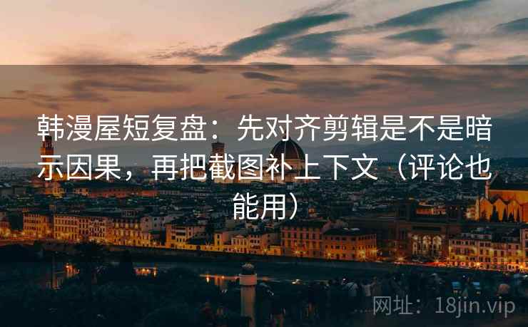 韩漫屋短复盘:先对齐剪辑是不是暗示因果,再把截图补上下文(评论也能用) 第2张 韩漫屋短复盘:先对齐剪辑是不是暗示因果,再把截图补上下文(评论也能用) 第2张