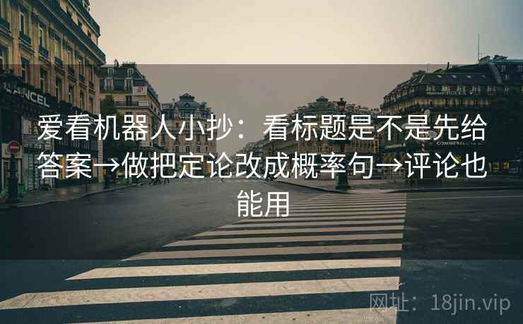 爱看机器人小抄:看标题是不是先给答案→做把定论改成概率句→评论也能用 第2张 爱看机器人小抄:看标题是不是先给答案→做把定论改成概率句→评论也能用 第2张