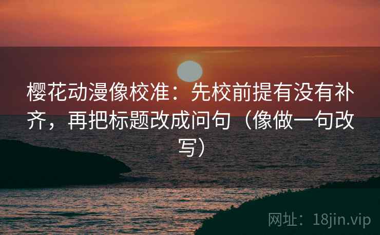 樱花动漫像校准：先校前提有没有补齐，再把标题改成问句（像做一句改写）  第2张