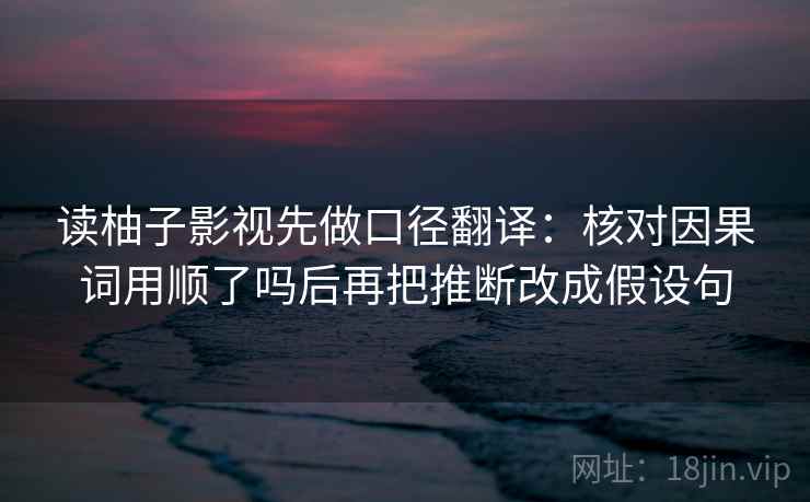 读柚子影视先做口径翻译:核对因果词用顺了吗后再把推断改成假设句 第2张 读柚子影视先做口径翻译:核对因果词用顺了吗后再把推断改成假设句 第2张
