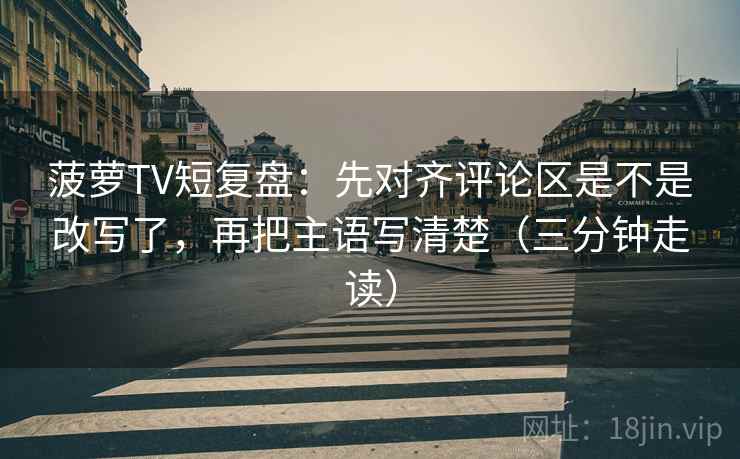 菠萝TV短复盘:先对齐评论区是不是改写了,再把主语写清楚(三分钟走读)