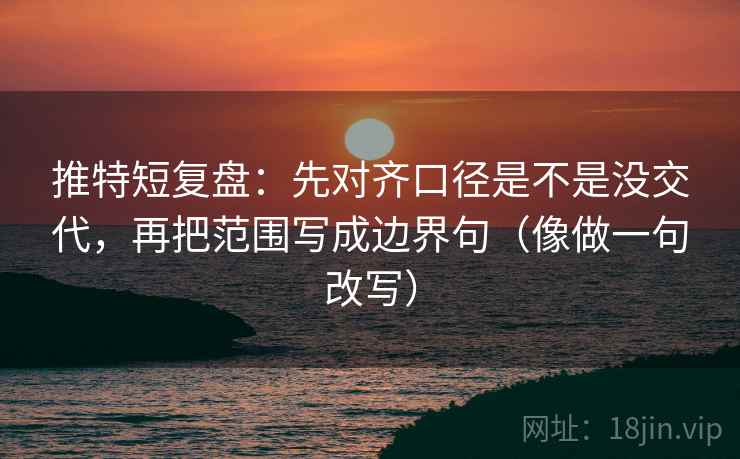 推特短复盘:先对齐口径是不是没交代,再把范围写成边界句(像做一句改写)