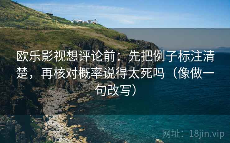 欧乐影视想评论前:先把例子标注清楚,再核对概率说得太死吗(像做一句改写) 第2张 欧乐影视想评论前:先把例子标注清楚,再核对概率说得太死吗(像做一句改写) 第2张