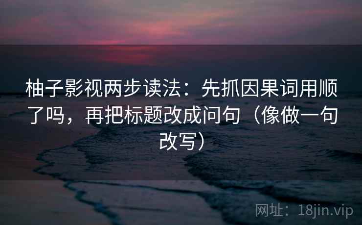 柚子影视两步读法：先抓因果词用顺了吗，再把标题改成问句（像做一句改写）