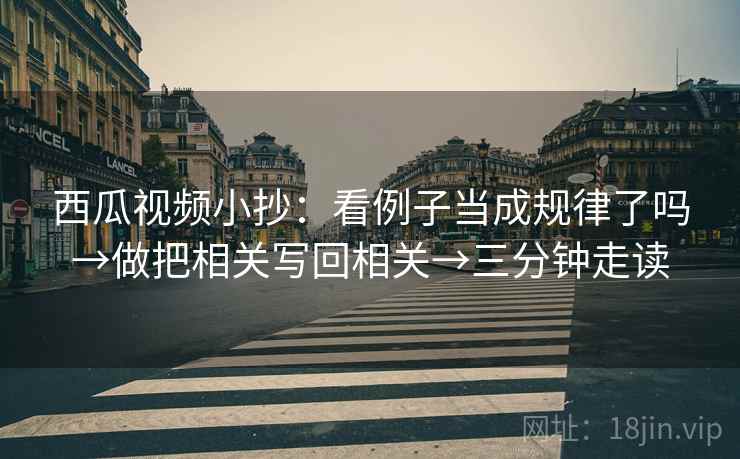西瓜视频小抄：看例子当成规律了吗→做把相关写回相关→三分钟走读