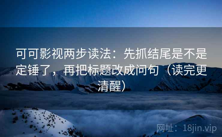 可可影视两步读法：先抓结尾是不是定锤了，再把标题改成问句（读完更清醒）