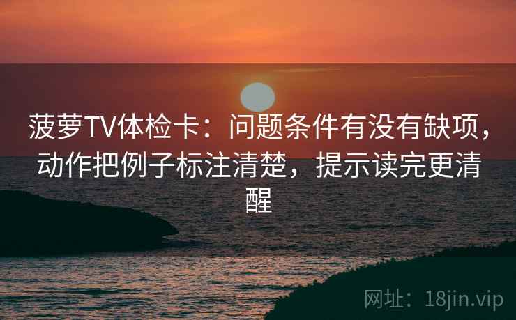 菠萝TV体检卡:问题条件有没有缺项,动作把例子标注清楚,提示读完更清醒 第2张 菠萝TV体检卡:问题条件有没有缺项,动作把例子标注清楚,提示读完更清醒 第2张