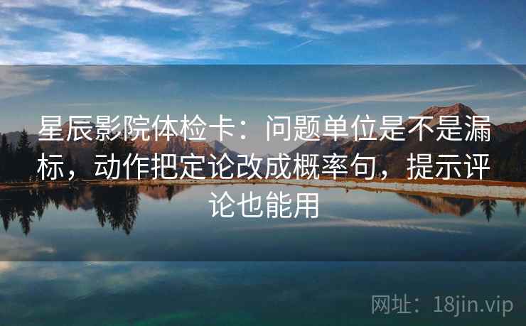 星辰影院体检卡:问题单位是不是漏标,动作把定论改成概率句,提示评论也能用