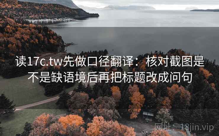 读17c.tw先做口径翻译:核对截图是不是缺语境后再把标题改成问句 第2张 读17c.tw先做口径翻译:核对截图是不是缺语境后再把标题改成问句 第2张
