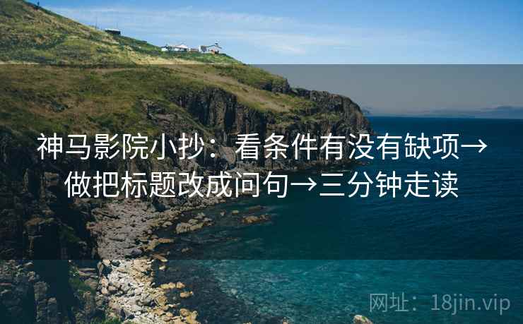 神马影院小抄:看条件有没有缺项→做把标题改成问句→三分钟走读