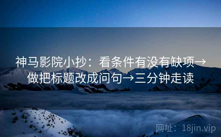 神马影院小抄:看条件有没有缺项→做把标题改成问句→三分钟走读 第2张 神马影院小抄:看条件有没有缺项→做把标题改成问句→三分钟走读 第2张