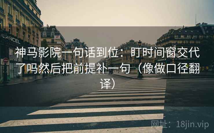 神马影院一句话到位：盯时间窗交代了吗然后把前提补一句（像做口径翻译）  第2张