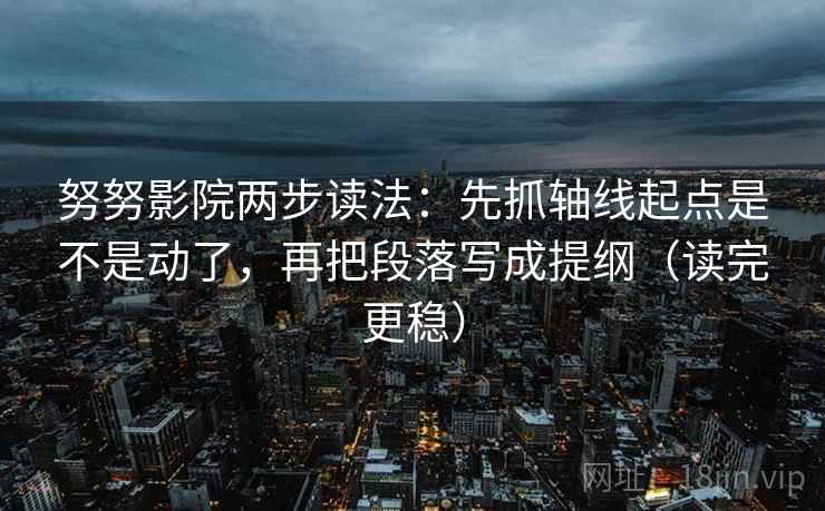 努努影院两步读法：先抓轴线起点是不是动了，再把段落写成提纲（读完更稳）  第2张