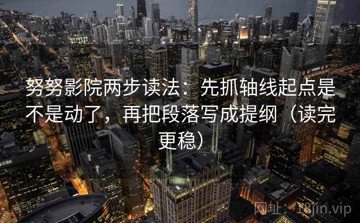 努努影院两步读法:先抓轴线起点是不是动了,再把段落写成提纲(读完更稳)