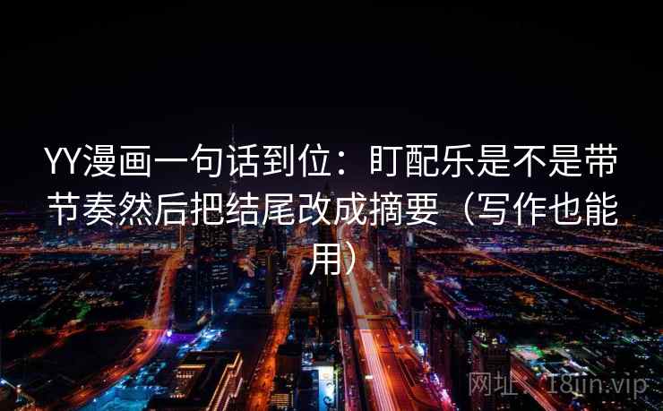 YY漫画一句话到位:盯配乐是不是带节奏然后把结尾改成摘要(写作也能用) 第2张 YY漫画一句话到位:盯配乐是不是带节奏然后把结尾改成摘要(写作也能用) 第2张