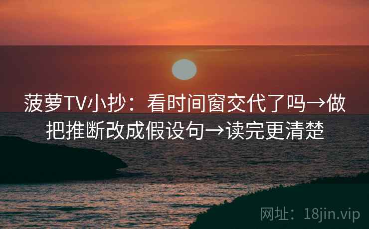 菠萝TV小抄:看时间窗交代了吗→做把推断改成假设句→读完更清楚