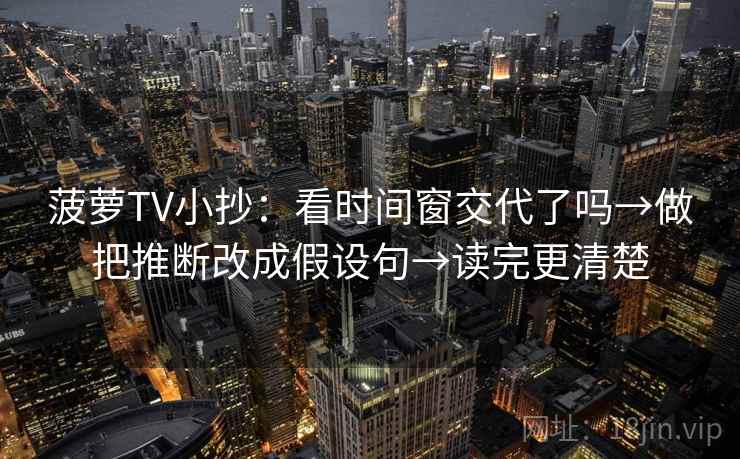 菠萝TV小抄:看时间窗交代了吗→做把推断改成假设句→读完更清楚 第2张 菠萝TV小抄:看时间窗交代了吗→做把推断改成假设句→读完更清楚 第2张