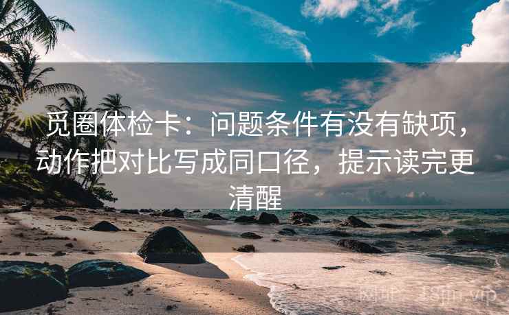 觅圈体检卡：问题条件有没有缺项，动作把对比写成同口径，提示读完更清醒