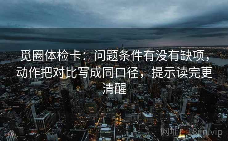 觅圈体检卡：问题条件有没有缺项，动作把对比写成同口径，提示读完更清醒  第2张