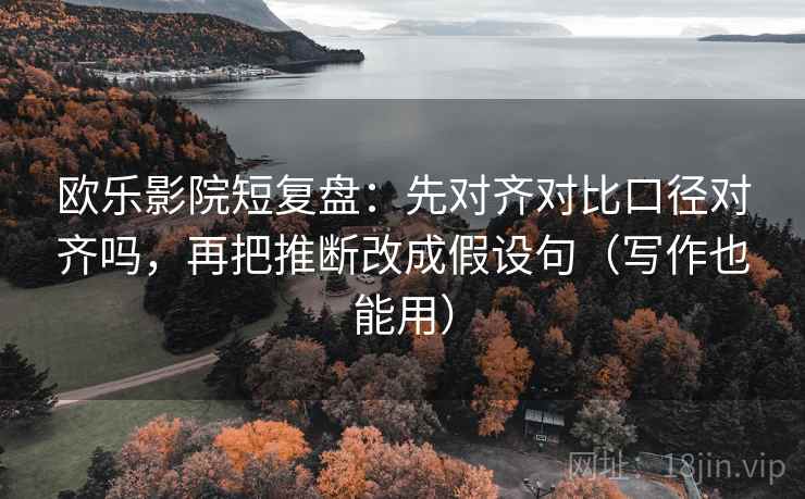 欧乐影院短复盘:先对齐对比口径对齐吗,再把推断改成假设句(写作也能用)