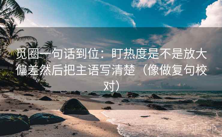 觅圈一句话到位：盯热度是不是放大偏差然后把主语写清楚（像做复句校对）