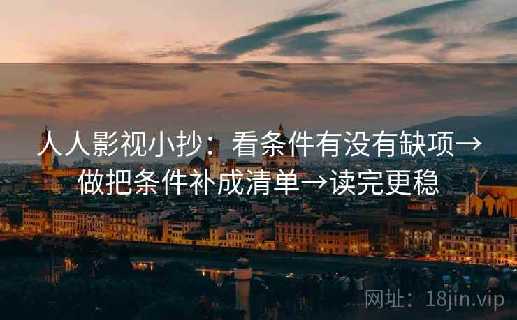 人人影视小抄：看条件有没有缺项→做把条件补成清单→读完更稳  第2张