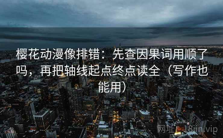 樱花动漫像排错:先查因果词用顺了吗,再把轴线起点终点读全(写作也能用) 第2张 樱花动漫像排错:先查因果词用顺了吗,再把轴线起点终点读全(写作也能用) 第2张