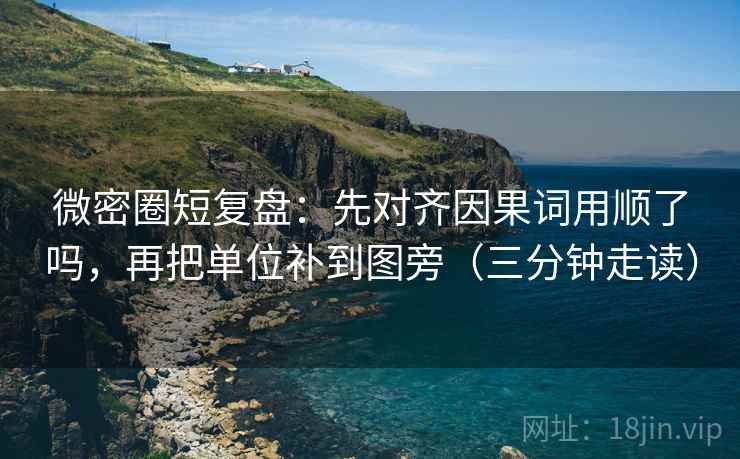 微密圈短复盘:先对齐因果词用顺了吗,再把单位补到图旁(三分钟走读) 第2张 微密圈短复盘:先对齐因果词用顺了吗,再把单位补到图旁(三分钟走读) 第2张