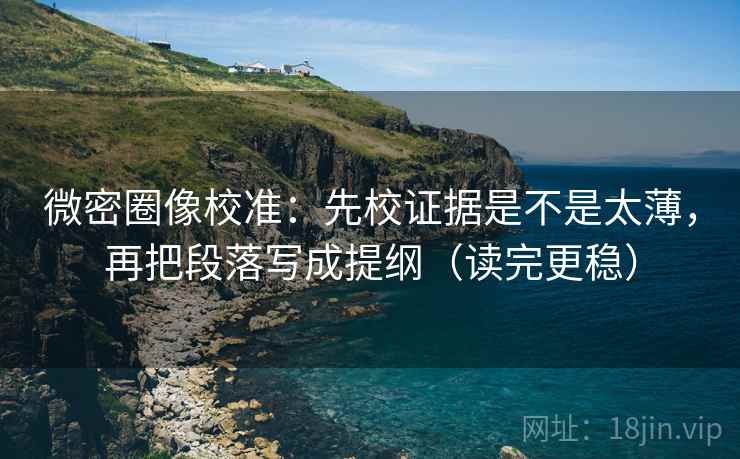 微密圈像校准：先校证据是不是太薄，再把段落写成提纲（读完更稳）
